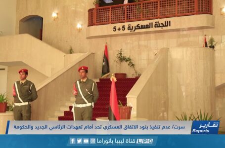 تقرير | سرت/ عدم تنفيذ بنود الاتفاق العسكري تحد أمام تعهدات الرئاسي الجديد والحكومة.